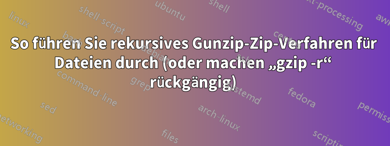 So führen Sie rekursives Gunzip-Zip-Verfahren für Dateien durch (oder machen „gzip -r“ rückgängig)