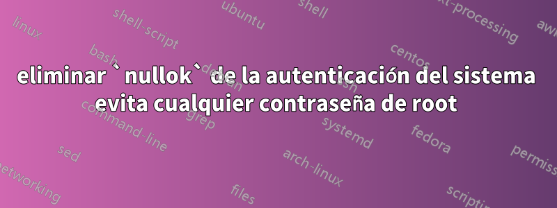 eliminar `nullok` de la autenticación del sistema evita cualquier contraseña de root