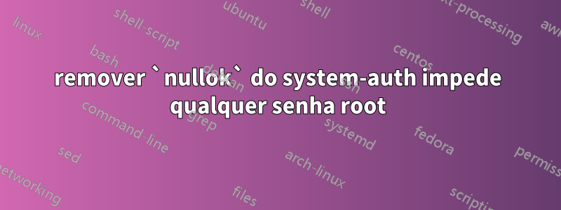 remover `nullok` do system-auth impede qualquer senha root