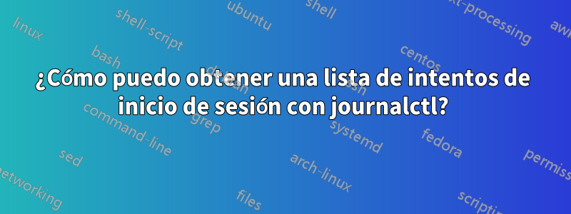 ¿Cómo puedo obtener una lista de intentos de inicio de sesión con journalctl?