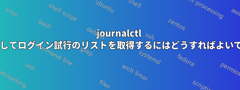 journalctl を使用してログイン試行のリストを取得するにはどうすればよいですか?