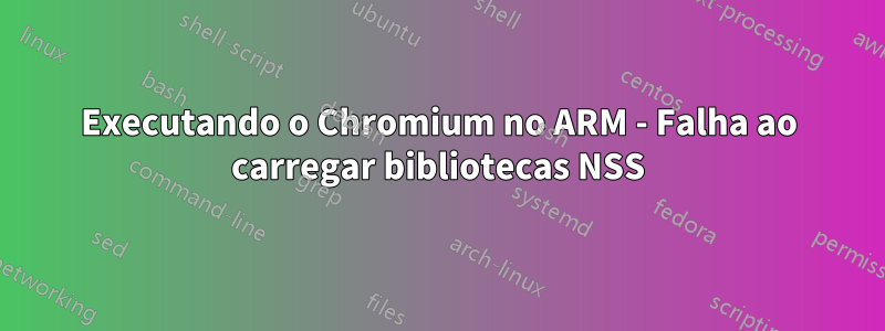 Executando o Chromium no ARM - Falha ao carregar bibliotecas NSS