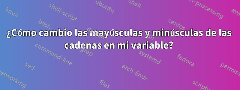 ¿Cómo cambio las mayúsculas y minúsculas de las cadenas en mi variable?