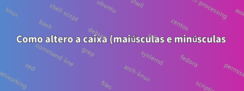 Como altero a caixa (maiúsculas e minúsculas) das strings na minha variável?