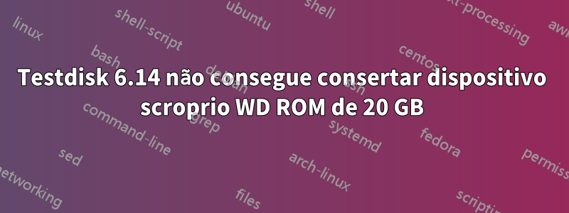 Testdisk 6.14 não consegue consertar dispositivo scroprio WD ROM de 20 GB