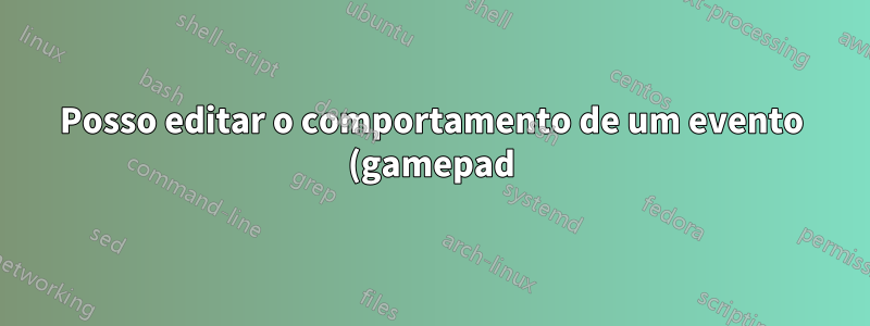 Posso editar o comportamento de um evento (gamepad)?