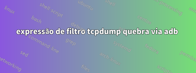 expressão de filtro tcpdump quebra via adb