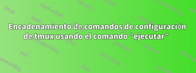 Encadenamiento de comandos de configuración de tmux usando el comando "ejecutar"