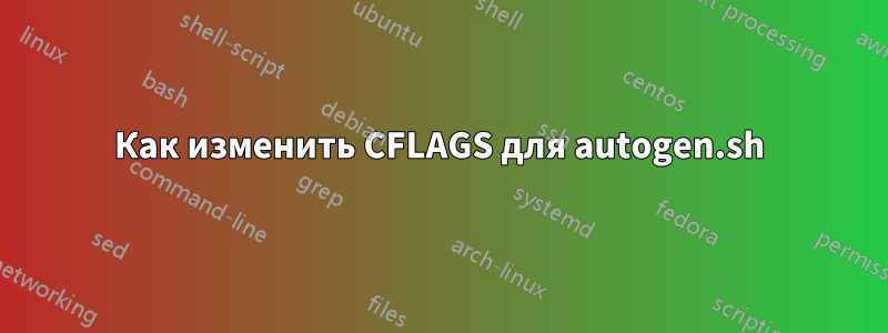 Как изменить CFLAGS для autogen.sh