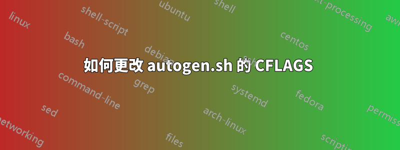 如何更改 autogen.sh 的 CFLAGS