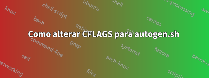 Como alterar CFLAGS para autogen.sh