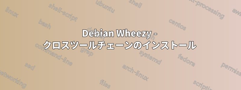 Debian Wheezy - クロスツールチェーンのインストール