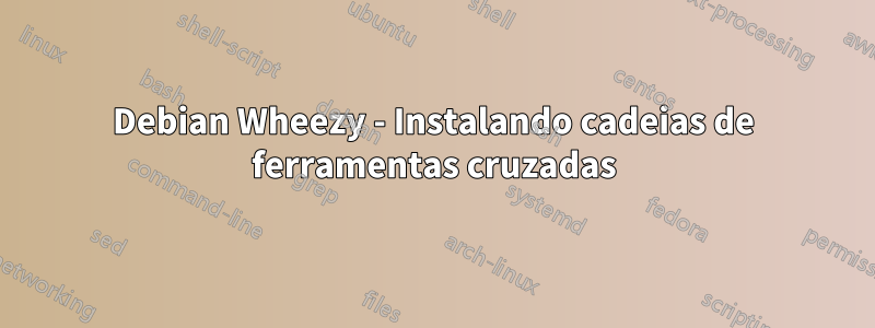 Debian Wheezy - Instalando cadeias de ferramentas cruzadas