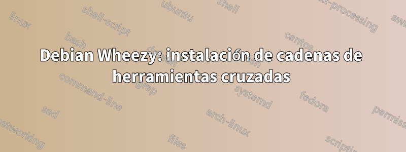 Debian Wheezy: instalación de cadenas de herramientas cruzadas