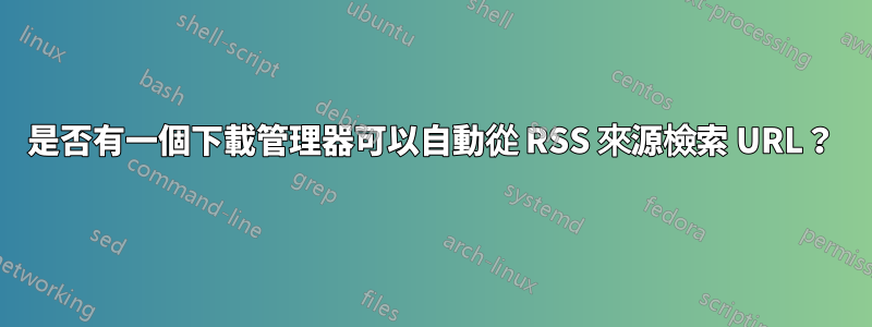 是否有一個下載管理器可以自動從 RSS 來源檢索 URL？