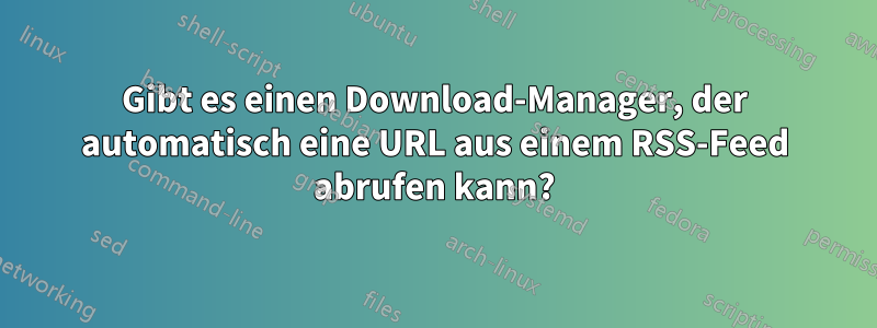 Gibt es einen Download-Manager, der automatisch eine URL aus einem RSS-Feed abrufen kann?