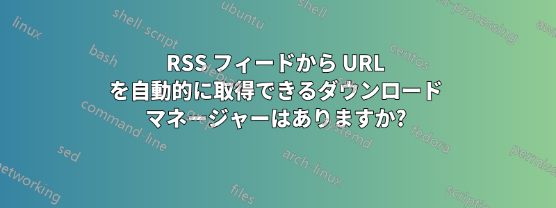 RSS フィードから URL を自動的に取得できるダウンロード マネージャーはありますか?