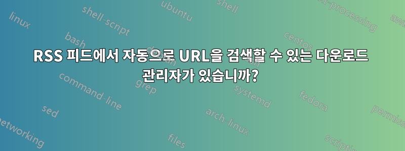 RSS 피드에서 자동으로 URL을 검색할 수 있는 다운로드 관리자가 있습니까?