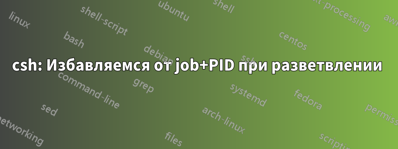 csh: Избавляемся от job+PID при разветвлении