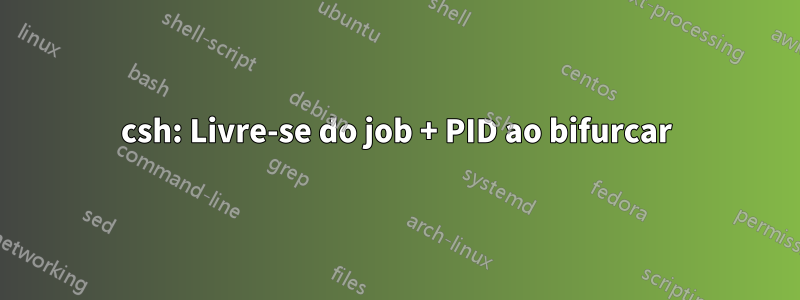 csh: Livre-se do job + PID ao bifurcar