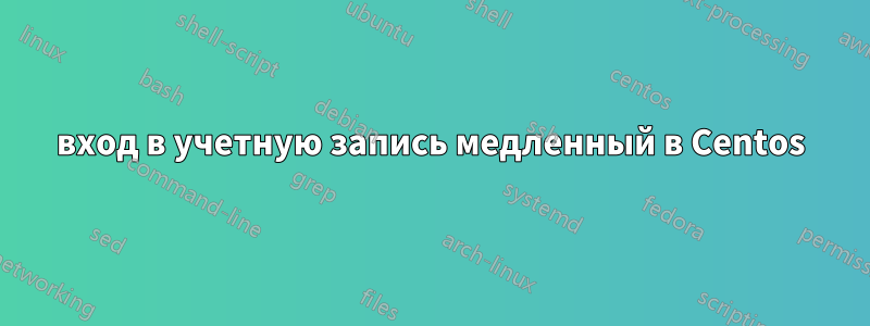 вход в учетную запись медленный в Centos