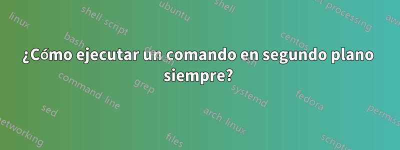 ¿Cómo ejecutar un comando en segundo plano siempre?