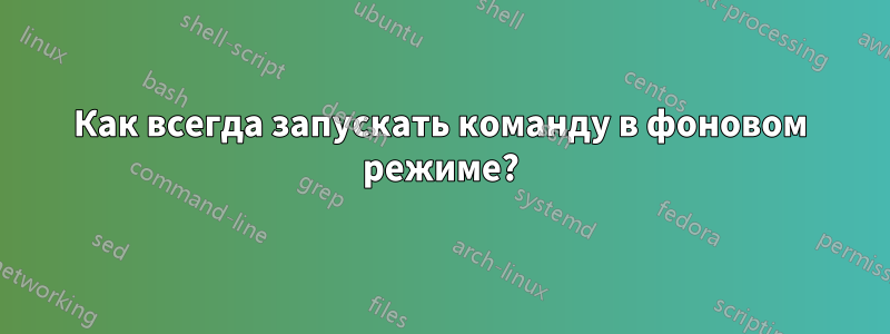 Как всегда запускать команду в фоновом режиме?