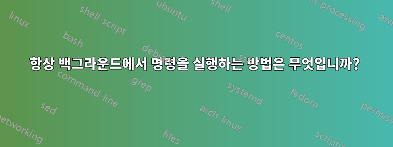 항상 백그라운드에서 명령을 실행하는 방법은 무엇입니까?