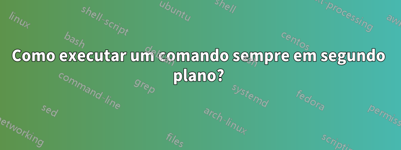 Como executar um comando sempre em segundo plano?