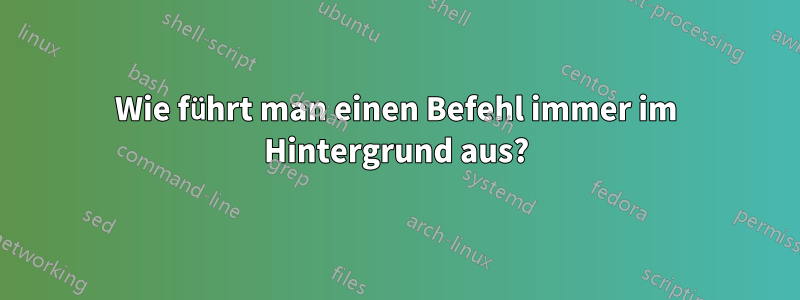 Wie führt man einen Befehl immer im Hintergrund aus?