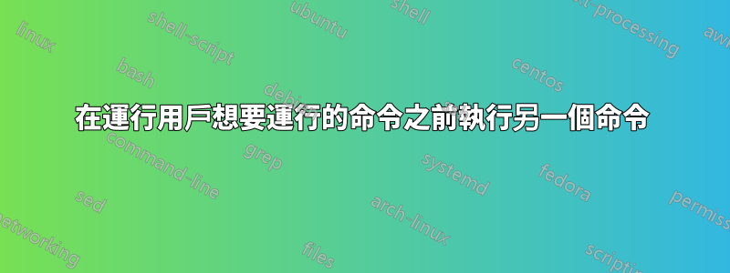 在運行用戶想要運行的命令之前執行另一個命令