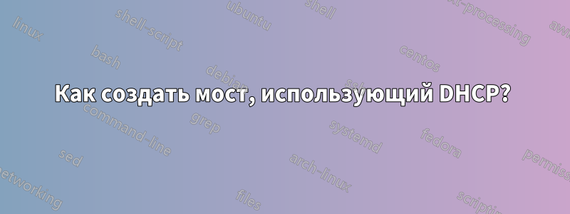 Как создать мост, использующий DHCP?