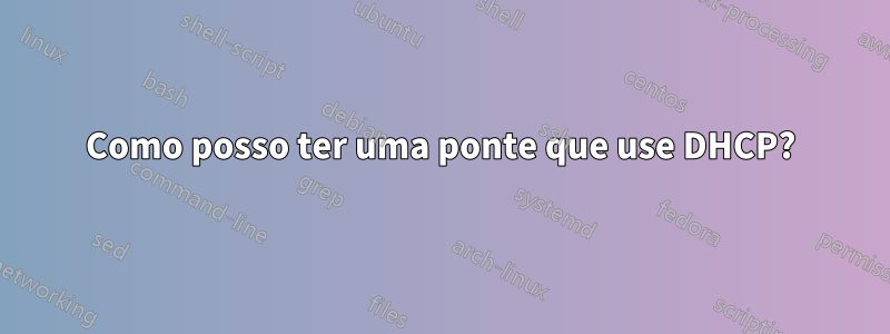 Como posso ter uma ponte que use DHCP?