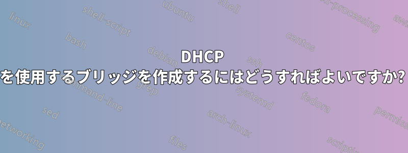 DHCP を使用するブリッジを作成するにはどうすればよいですか?