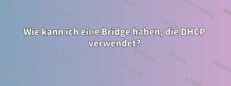 Wie kann ich eine Bridge haben, die DHCP verwendet?