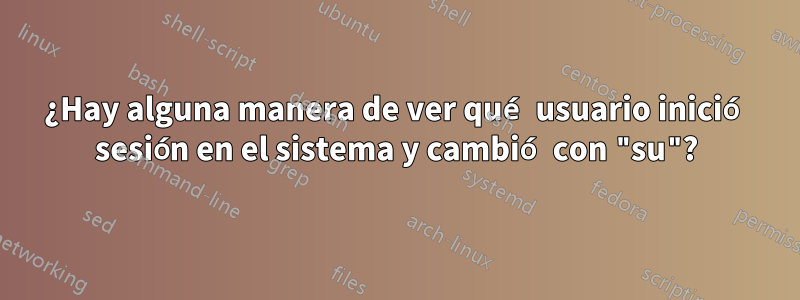 ¿Hay alguna manera de ver qué usuario inició sesión en el sistema y cambió con "su"?