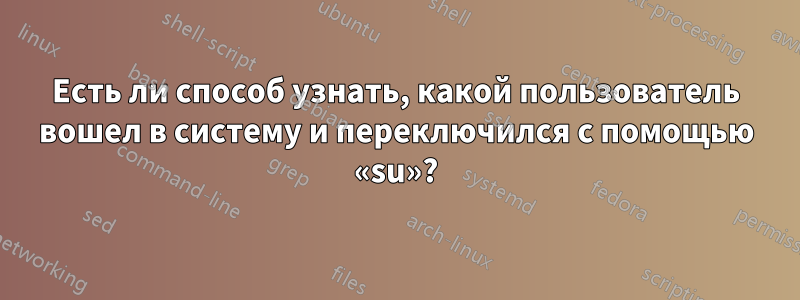 Есть ли способ узнать, какой пользователь вошел в систему и переключился с помощью «su»?