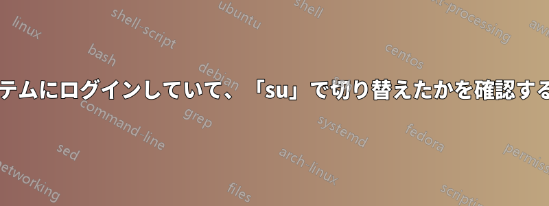 どのユーザーがシステムにログインしていて、「su」で切り替えたかを確認する方法はありますか?