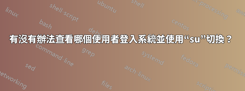 有沒有辦法查看哪個使用者登入系統並使用“su”切換？