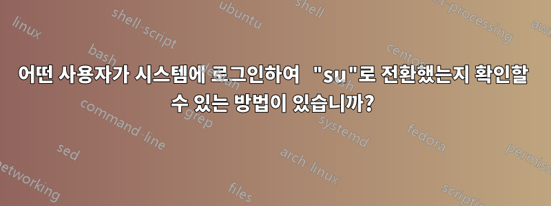 어떤 사용자가 시스템에 로그인하여 "su"로 전환했는지 확인할 수 있는 방법이 있습니까?