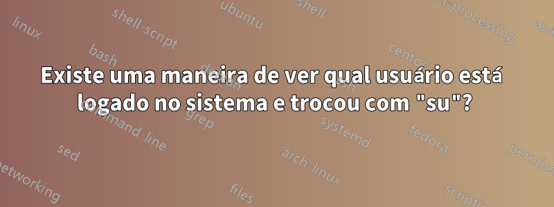 Existe uma maneira de ver qual usuário está logado no sistema e trocou com "su"?