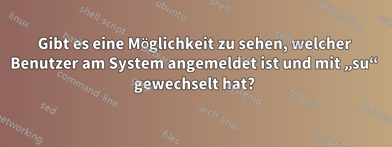 Gibt es eine Möglichkeit zu sehen, welcher Benutzer am System angemeldet ist und mit „su“ gewechselt hat?