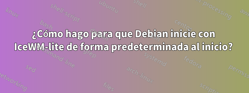 ¿Cómo hago para que Debian inicie con IceWM-lite de forma predeterminada al inicio?