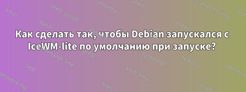 Как сделать так, чтобы Debian запускался с IceWM-lite по умолчанию при запуске?