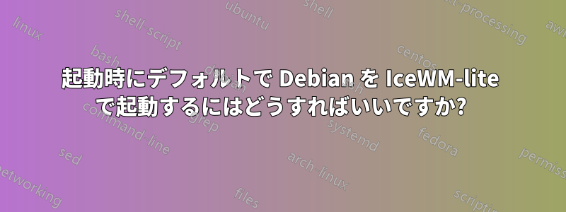 起動時にデフォルトで Debian を IceWM-lite で起動するにはどうすればいいですか?