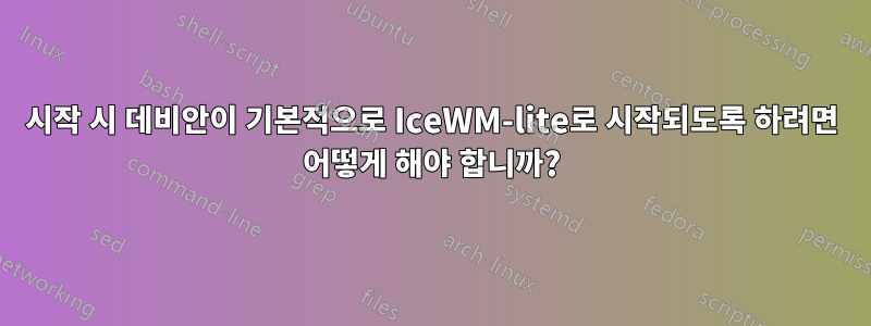 시작 시 데비안이 기본적으로 IceWM-lite로 시작되도록 하려면 어떻게 해야 합니까?