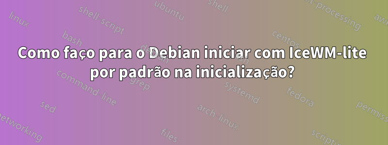 Como faço para o Debian iniciar com IceWM-lite por padrão na inicialização?