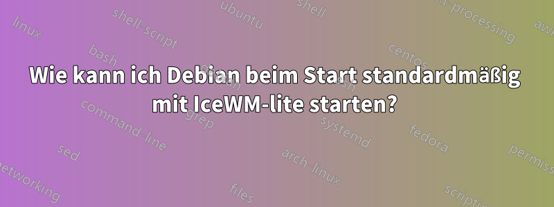 Wie kann ich Debian beim Start standardmäßig mit IceWM-lite starten?