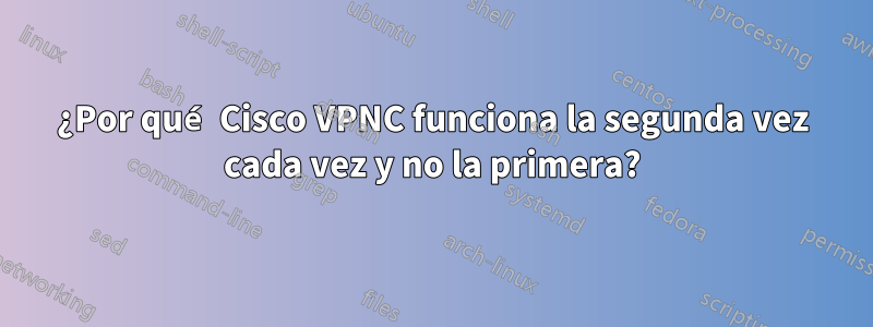 ¿Por qué Cisco VPNC funciona la segunda vez cada vez y no la primera?