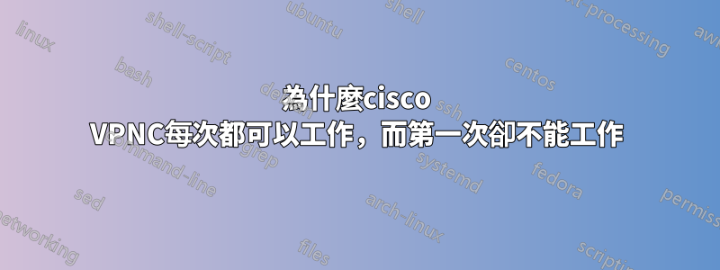 為什麼cisco VPNC每次都可以工作，而第一次卻不能工作